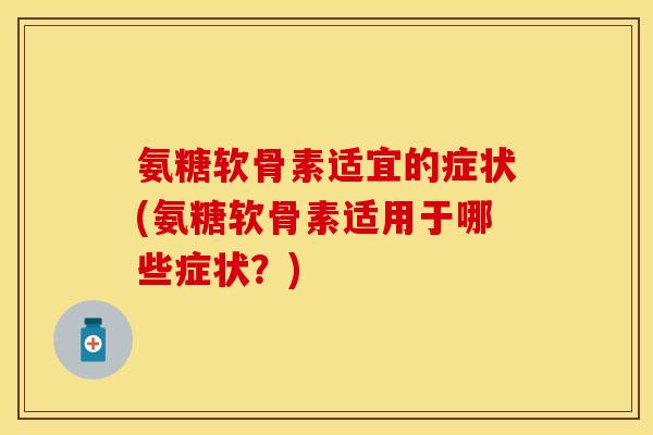 氨糖软骨素适宜的症状(氨糖软骨素适用于哪些症状？)