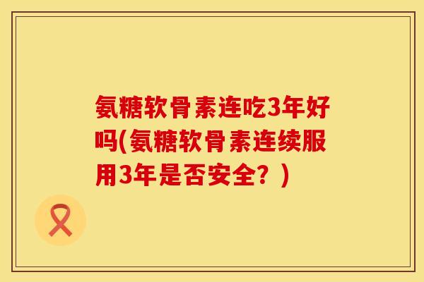 氨糖软骨素连吃3年好吗(氨糖软骨素连续服用3年是否安全？)