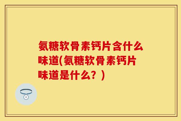 氨糖软骨素钙片含什么味道(氨糖软骨素钙片味道是什么？)