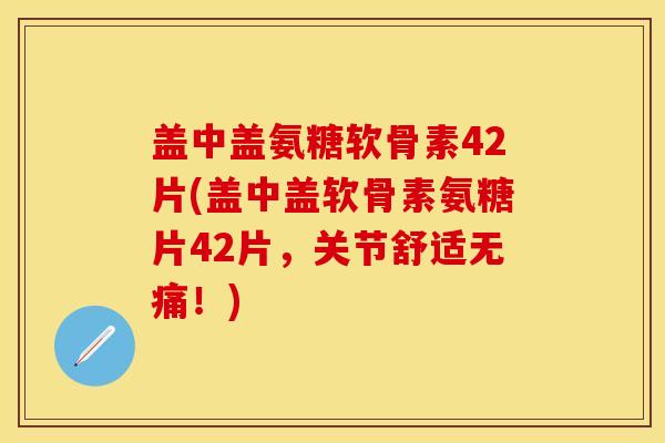 盖中盖氨糖软骨素42片(盖中盖软骨素氨糖片42片，关节舒适无痛！)
