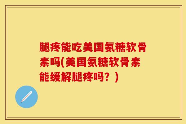 腿疼能吃美国氨糖软骨素吗(美国氨糖软骨素能缓解腿疼吗？)