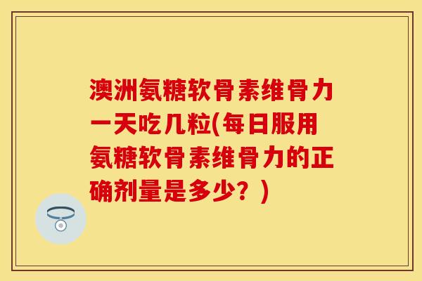 澳洲氨糖软骨素维骨力一天吃几粒(每日服用氨糖软骨素维骨力的正确剂量是多少？)
