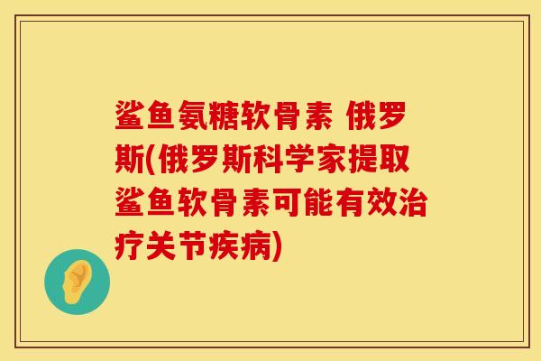 鲨鱼氨糖软骨素 俄罗斯(俄罗斯科学家提取鲨鱼软骨素可能有效关节)