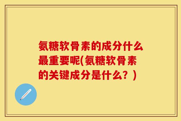 氨糖软骨素的成分什么最重要呢(氨糖软骨素的关键成分是什么？)