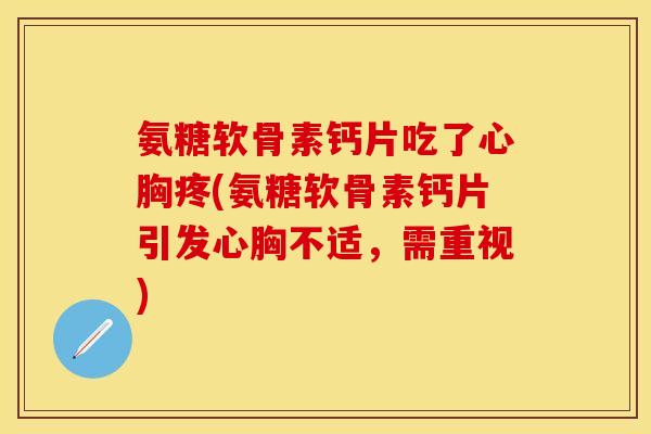 氨糖软骨素钙片吃了心胸疼(氨糖软骨素钙片引发心胸不适，需重视)