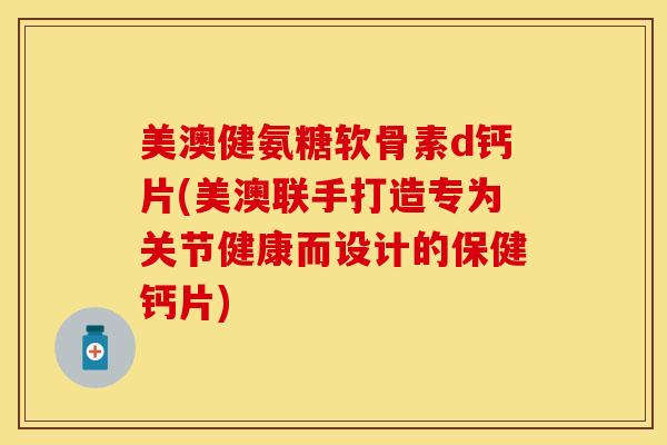 美澳健氨糖软骨素d钙片(美澳联手打造专为关节健康而设计的保健钙片)
