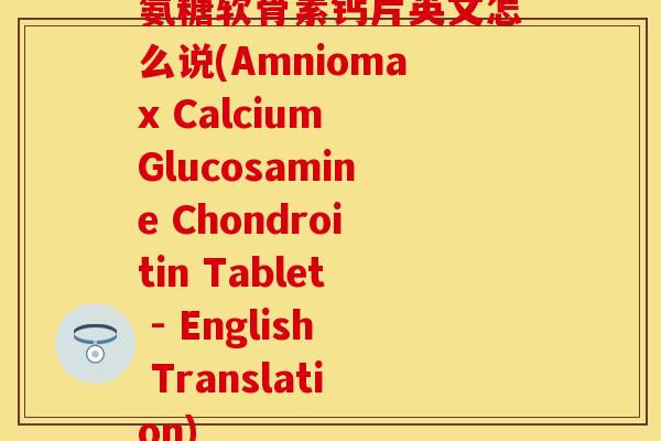 氨糖软骨素钙片英文怎么说(Amniomax Calcium Glucosamine Chondroitin Tablet - English Translation)