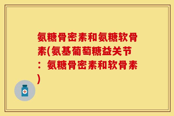 氨糖骨密素和氨糖软骨素(氨基葡萄糖益关节：氨糖骨密素和软骨素)