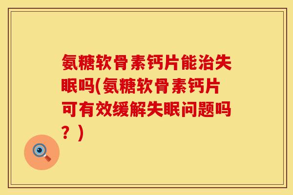 氨糖软骨素钙片能治失眠吗(氨糖软骨素钙片可有效缓解失眠问题吗？)