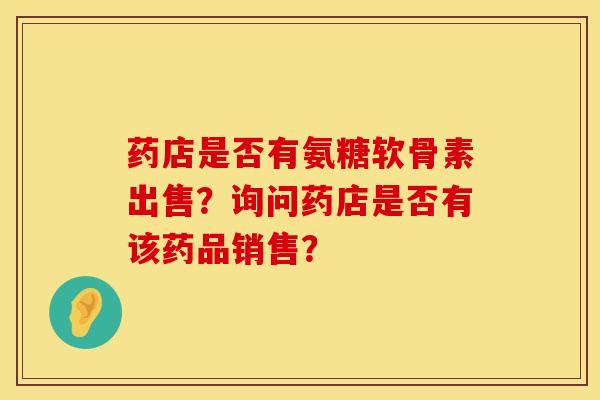 药店是否有氨糖软骨素出售？询问药店是否有该药品销售？