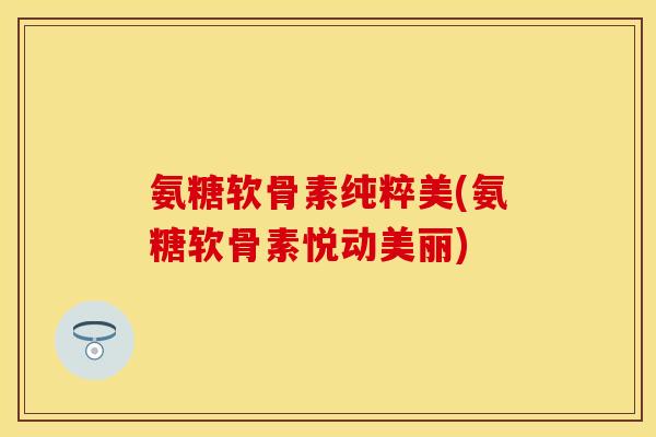 氨糖软骨素纯粹美(氨糖软骨素悦动美丽)