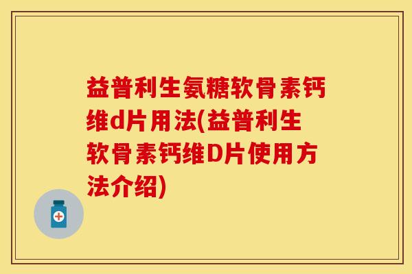 益普利生氨糖软骨素钙维d片用法(益普利生软骨素钙维D片使用方法介绍)