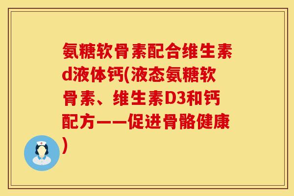 氨糖软骨素配合维生素d液体钙(液态氨糖软骨素、维生素D3和钙配方——促进骨骼健康)