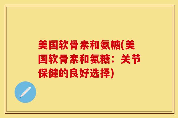 美国软骨素和氨糖(美国软骨素和氨糖：关节保健的良好选择)