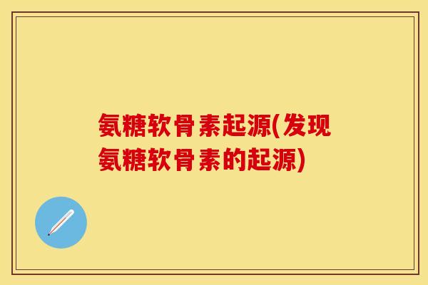 氨糖软骨素起源(发现氨糖软骨素的起源)