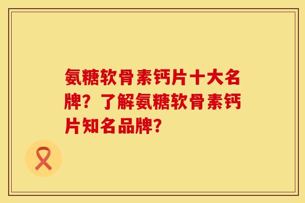 氨糖软骨素钙片十大名牌？了解氨糖软骨素钙片知名品牌？