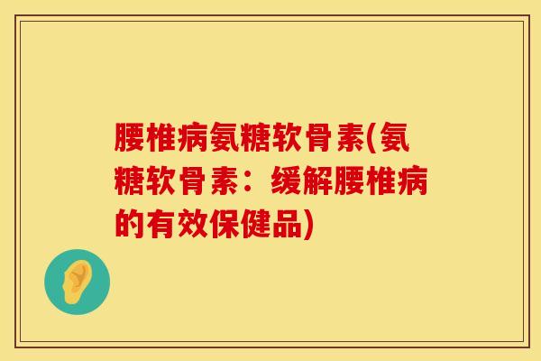 腰椎病氨糖软骨素(氨糖软骨素：缓解腰椎病的有效保健品)
