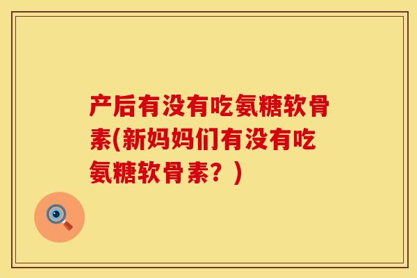 产后有没有吃氨糖软骨素(新妈妈们有没有吃氨糖软骨素？)