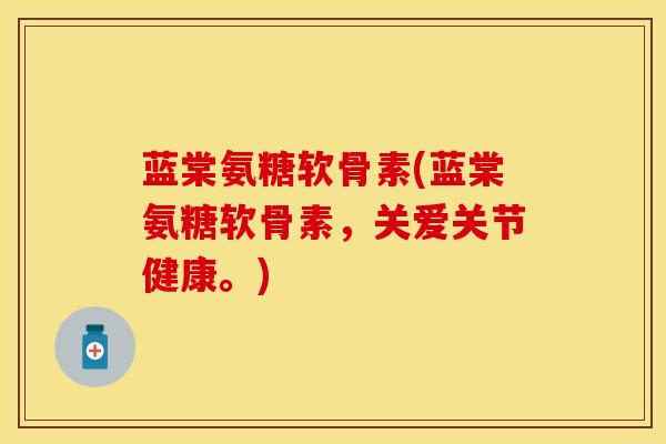 蓝棠氨糖软骨素(蓝棠氨糖软骨素，关爱关节健康。)