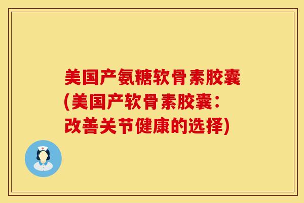美国产氨糖软骨素胶囊(美国产软骨素胶囊：改善关节健康的选择)
