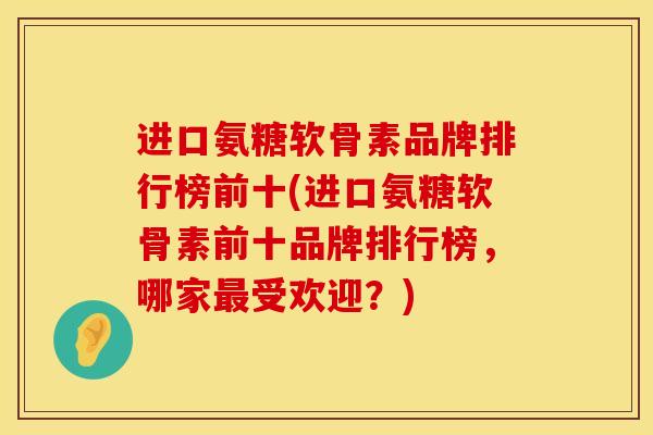 进口氨糖软骨素品牌排行榜前十(进口氨糖软骨素前十品牌排行榜，哪家最受欢迎？)