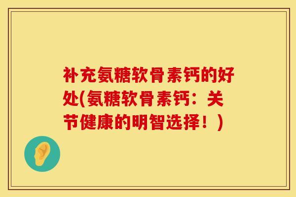 补充氨糖软骨素钙的好处(氨糖软骨素钙：关节健康的明智选择！)