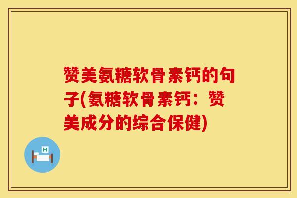 赞美氨糖软骨素钙的句子(氨糖软骨素钙：赞美成分的综合保健)