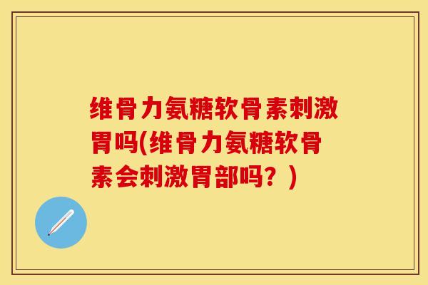 维骨力氨糖软骨素刺激胃吗(维骨力氨糖软骨素会刺激胃部吗？)