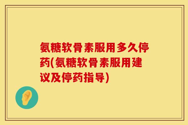 氨糖软骨素服用多久停药(氨糖软骨素服用建议及停药指导)