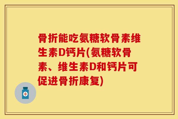能吃氨糖软骨素维生素D钙片(氨糖软骨素、维生素D和钙片可促进康复)