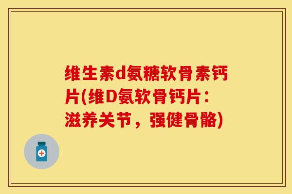 维生素d氨糖软骨素钙片(维D氨软骨钙片：滋养关节，强健骨骼)