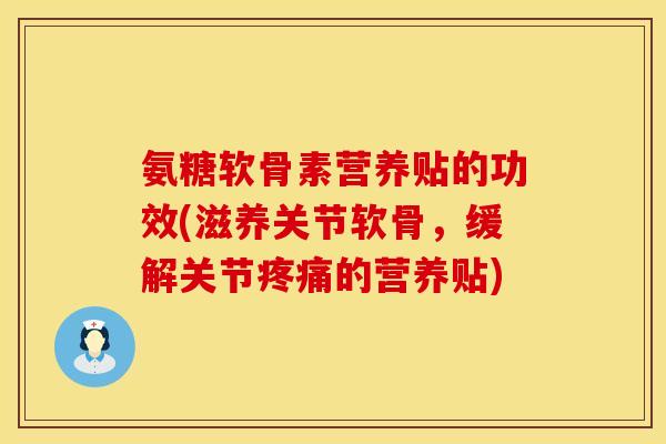 氨糖软骨素营养贴的功效(滋养关节软骨，缓解关节疼痛的营养贴)