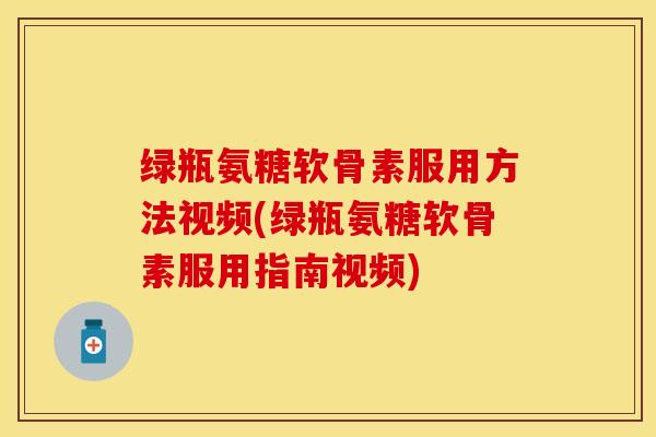 绿瓶氨糖软骨素服用方法视频(绿瓶氨糖软骨素服用指南视频)