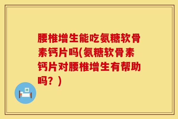 腰椎增生能吃氨糖软骨素钙片吗(氨糖软骨素钙片对腰椎增生有帮助吗？)