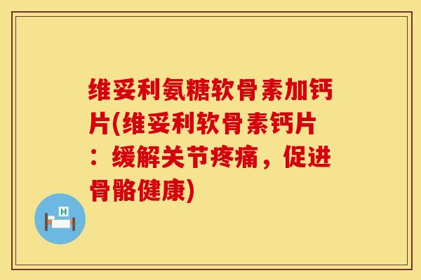 维妥利氨糖软骨素加钙片(维妥利软骨素钙片：缓解关节疼痛，促进骨骼健康)