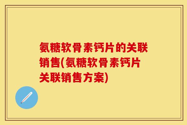 氨糖软骨素钙片的关联销售(氨糖软骨素钙片关联销售方案)