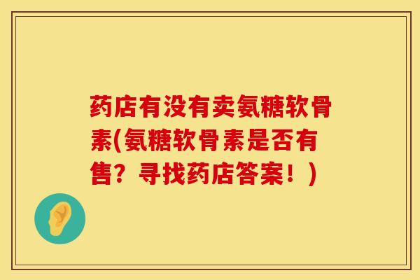 药店有没有卖氨糖软骨素(氨糖软骨素是否有售？寻找药店答案！)