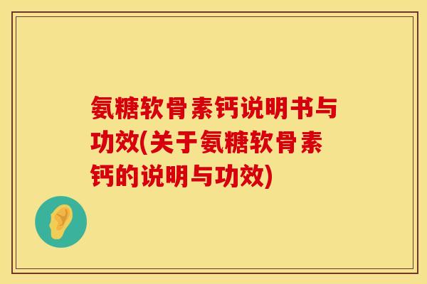 氨糖软骨素钙说明书与功效(关于氨糖软骨素钙的说明与功效)