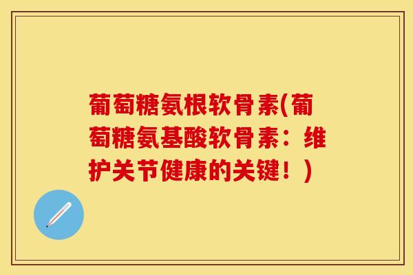 葡萄糖氨根软骨素(葡萄糖氨基酸软骨素：维护关节健康的关键！)