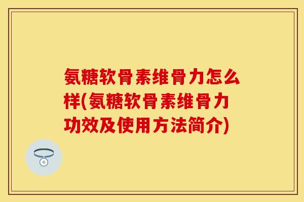 氨糖软骨素维骨力怎么样(氨糖软骨素维骨力功效及使用方法简介)