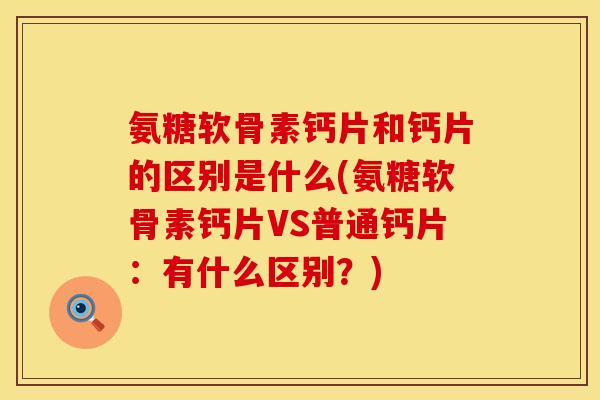 氨糖软骨素钙片和钙片的区别是什么(氨糖软骨素钙片VS普通钙片：有什么区别？)