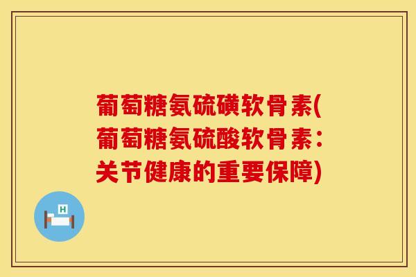 葡萄糖氨硫磺软骨素(葡萄糖氨硫酸软骨素：关节健康的重要保障)