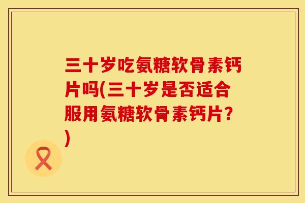 三十岁吃氨糖软骨素钙片吗(三十岁是否适合服用氨糖软骨素钙片？)