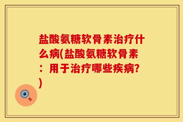 盐酸氨糖软骨素治疗什么病(盐酸氨糖软骨素：用于治疗哪些疾病？)