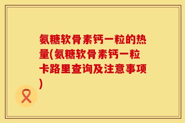 氨糖软骨素钙一粒的热量(氨糖软骨素钙一粒卡路里查询及注意事项)
