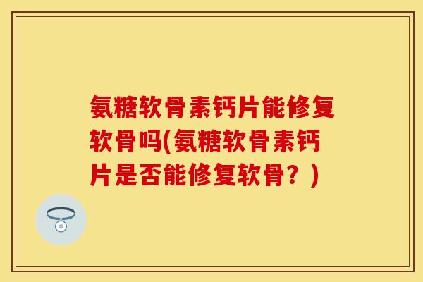 氨糖软骨素钙片能修复软骨吗(氨糖软骨素钙片是否能修复软骨？)