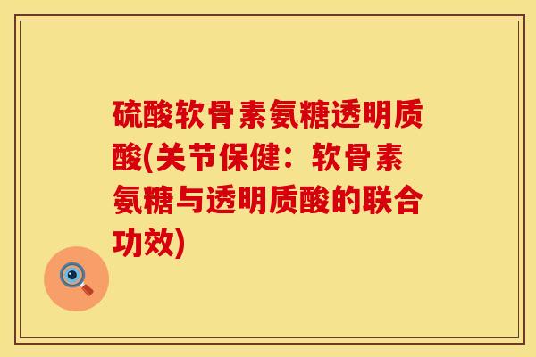 硫酸软骨素氨糖透明质酸(关节保健：软骨素氨糖与透明质酸的联合功效)