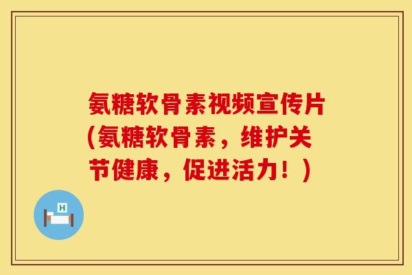 氨糖软骨素视频宣传片(氨糖软骨素，维护关节健康，促进活力！)