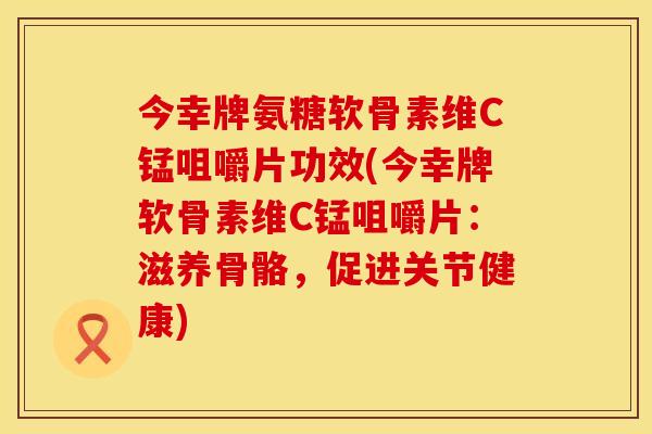 今幸牌氨糖软骨素维C锰咀嚼片功效(今幸牌软骨素维C锰咀嚼片：滋养骨骼，促进关节健康)