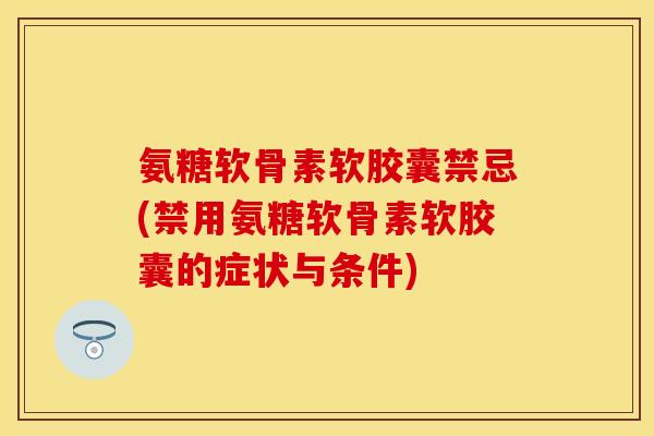 氨糖软骨素软胶囊禁忌(禁用氨糖软骨素软胶囊的症状与条件)